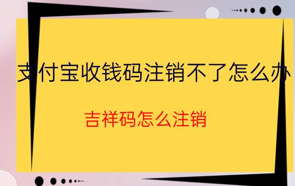 支付宝收钱码注销不了怎么办 吉祥码怎么注销？